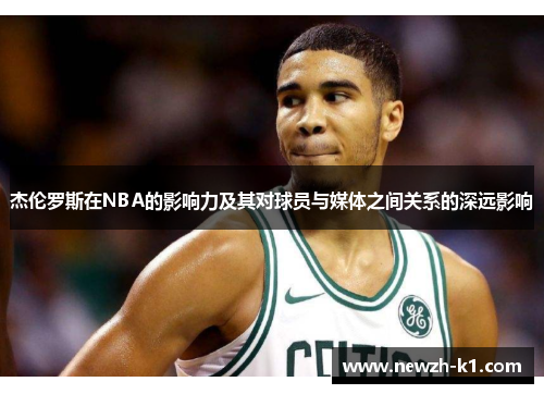 杰伦罗斯在NBA的影响力及其对球员与媒体之间关系的深远影响 杰伦罗斯在NBA的影响力及其对球员与媒体之间关系的深远影响