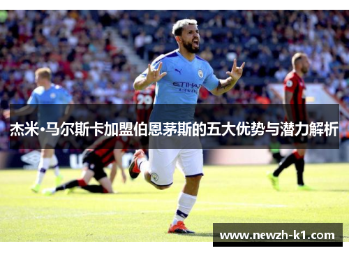 杰米·马尔斯卡加盟伯恩茅斯的五大优势与潜力解析