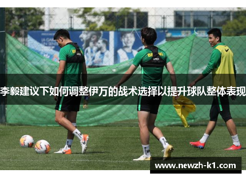 李毅建议下如何调整伊万的战术选择以提升球队整体表现 李毅建议下如何调整伊万的战术选择以提升球队整体表现