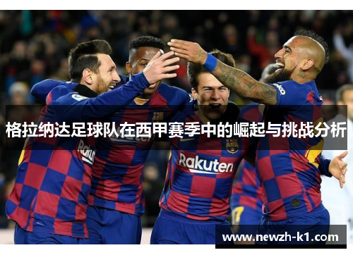 格拉纳达足球队在西甲赛季中的崛起与挑战分析 格拉纳达足球队在西甲赛季中的崛起与挑战分析