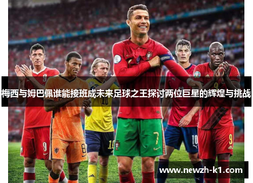 梅西与姆巴佩谁能接班成未来足球之王探讨两位巨星的辉煌与挑战 梅西与姆巴佩谁能接班成未来足球之王探讨两位巨星的辉煌与挑战
