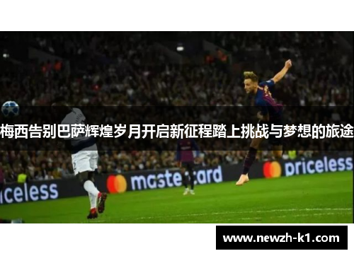 梅西告别巴萨辉煌岁月开启新征程踏上挑战与梦想的旅途