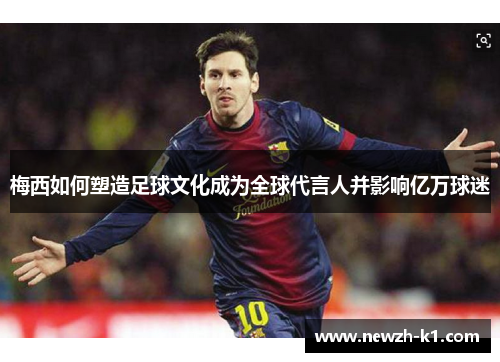 梅西如何塑造足球文化成为全球代言人并影响亿万球迷 梅西如何塑造足球文化成为全球代言人并影响亿万球迷