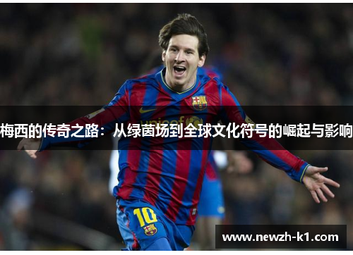 梅西的传奇之路:从绿茵场到全球文化符号的崛起与影响 梅西的传奇之路:从绿茵场到全球文化符号的崛起与影响