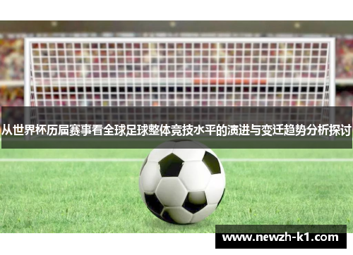 从世界杯历届赛事看全球足球整体竞技水平的演进与变迁趋势分析探讨 从世界杯历届赛事看全球足球整体竞技水平的演进与变迁趋势分析探讨