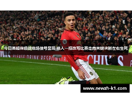 今日英超保级战临场信号显现 换人一招改写比赛走向关键决断左右生死 今日英超保级战临场信号显现 换人一招改写比赛走向关键决断左右生死