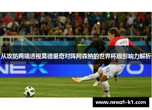 从攻防两端透视莫德里奇对阵阿森纳的世界杯级影响力解析 从攻防两端透视莫德里奇对阵阿森纳的世界杯级影响力解析