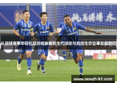 从足球赛事年轻化趋势观察看新生代球迷与竞技生态变革发展路径 从足球赛事年轻化趋势观察看新生代球迷与竞技生态变革发展路径