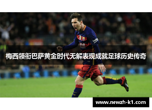 梅西领衔巴萨黄金时代无解表现成就足球历史传奇