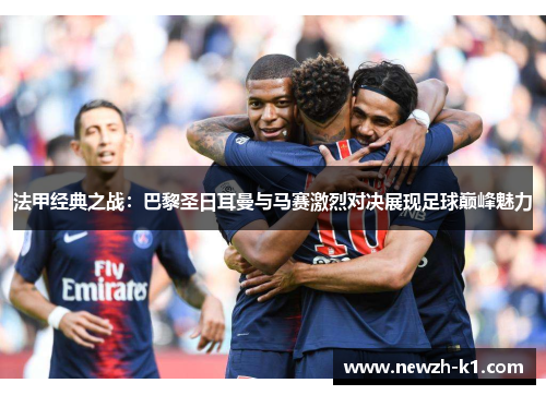 法甲经典之战：巴黎圣日耳曼与马赛激烈对决展现足球巅峰魅力
