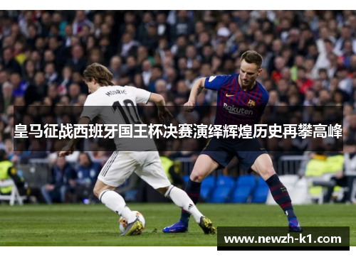 皇马征战西班牙国王杯决赛演绎辉煌历史再攀高峰