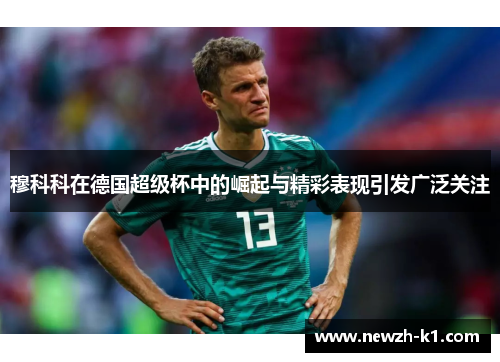 穆科科在德国超级杯中的崛起与精彩表现引发广泛关注 穆科科在德国超级杯中的崛起与精彩表现引发广泛关注