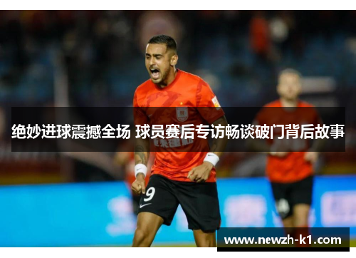 绝妙进球震撼全场 球员赛后专访畅谈破门背后故事 绝妙进球震撼全场 球员赛后专访畅谈破门背后故事