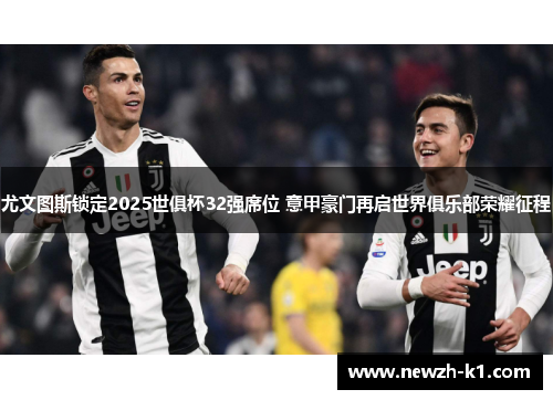 尤文图斯锁定2025世俱杯32强席位 意甲豪门再启世界俱乐部荣耀征程