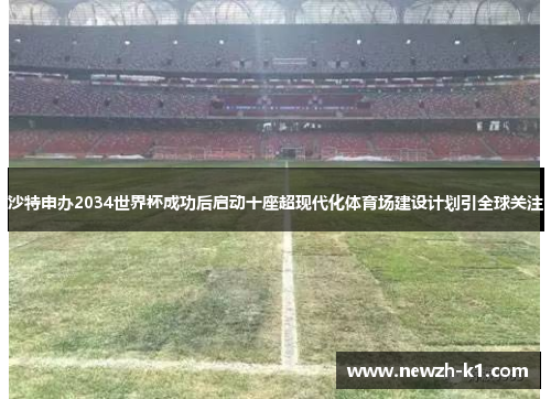 沙特申办2034世界杯成功后启动十座超现代化体育场建设计划引全球关注