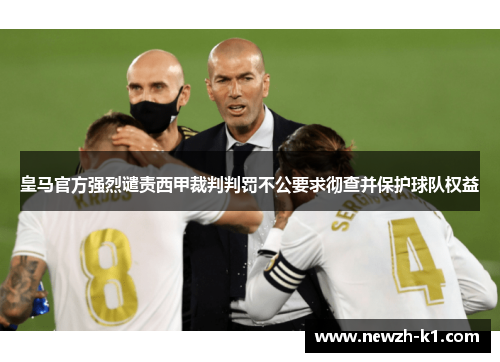 皇马官方强烈谴责西甲裁判判罚不公要求彻查并保护球队权益