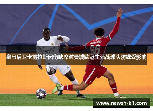 皇马后卫卡雷拉斯因伤缺席对曼城欧冠生死战球队防线受影响 皇马后卫卡雷拉斯因伤缺席对曼城欧冠生死战球队防线受影响