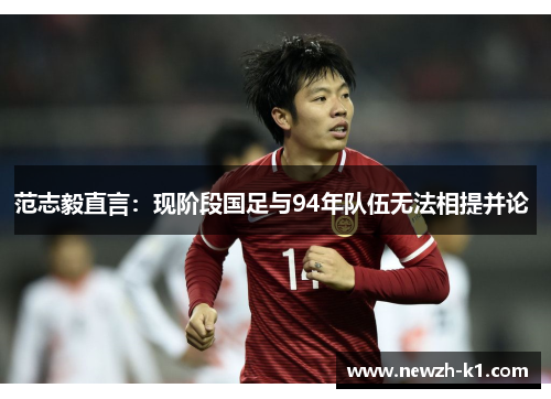 范志毅直言：现阶段国足与94年队伍无法相提并论 