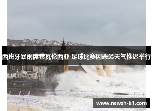 西班牙暴雨席卷瓦伦西亚 足球比赛因恶劣天气推迟举行