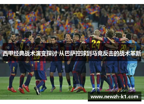 西甲经典战术演变探讨 从巴萨控球到马竞反击的战术革新