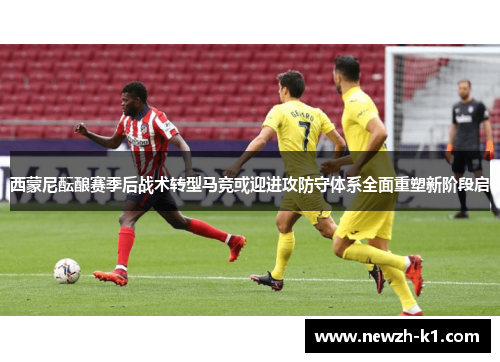 西蒙尼酝酿赛季后战术转型马竞或迎进攻防守体系全面重塑新阶段启