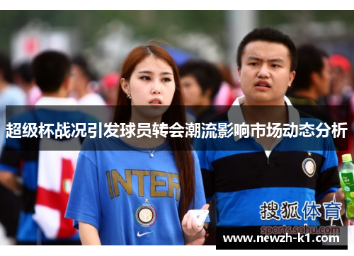 超级杯战况引发球员转会潮流影响市场动态分析