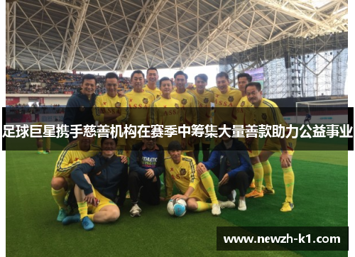 足球巨星携手慈善机构在赛季中筹集大量善款助力公益事业