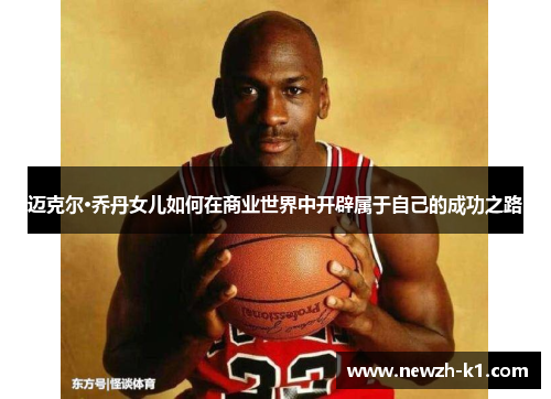 迈克尔·乔丹女儿如何在商业世界中开辟属于自己的成功之路