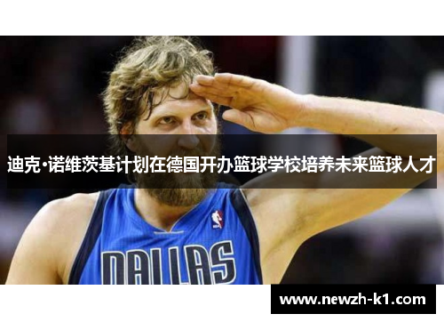 迪克·诺维茨基计划在德国开办篮球学校培养未来篮球人才