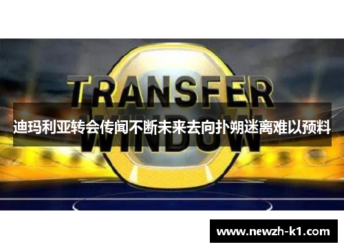 迪玛利亚转会传闻不断未来去向扑朔迷离难以预料
