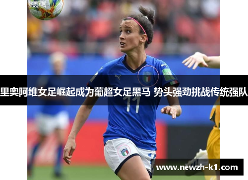 里奥阿维女足崛起成为葡超女足黑马 势头强劲挑战传统强队