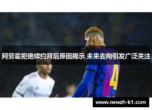 阿劳霍拒绝续约背后原因揭示 未来去向引发广泛关注
