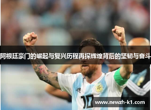 阿根廷豪门的崛起与复兴历程再探辉煌背后的坚韧与奋斗 阿根廷豪门的崛起与复兴历程再探辉煌背后的坚韧与奋斗
