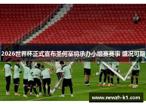 2026世界杯正式宣布圣何塞将承办小组赛赛事 盛况可期
