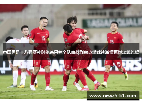 中国男足十八强赛补时绝杀巴林全队血战到底点燃球迷激情再燃出线希望