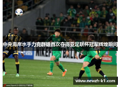 中央海岸水手力克群雄首次夺得亚足联杯冠军辉煌瞬间