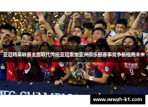 亚冠精英联赛全面取代传统亚冠重塑亚洲俱乐部赛事竞争新格局未来
