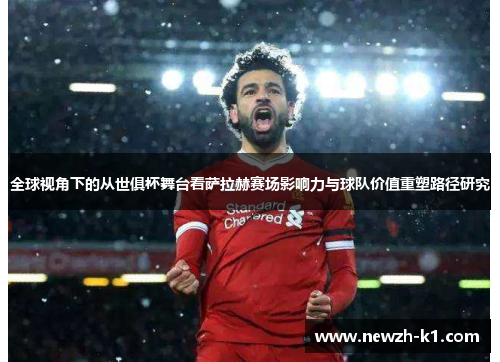 全球视角下的从世俱杯舞台看萨拉赫赛场影响力与球队价值重塑路径研究