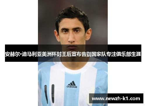 安赫尔·迪马利亚美洲杯封王后宣布告别国家队专注俱乐部生涯