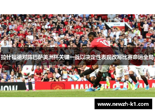 拉什福德对阵巴萨美洲杯关键一战以决定性表现改写比赛命运全局 拉什福德对阵巴萨美洲杯关键一战以决定性表现改写比赛命运全局