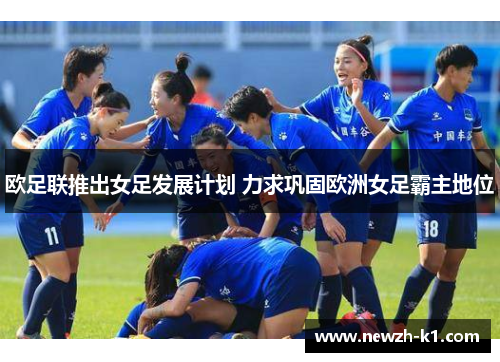 欧足联推出女足发展计划 力求巩固欧洲女足霸主地位 欧足联推出女足发展计划 力求巩固欧洲女足霸主地位