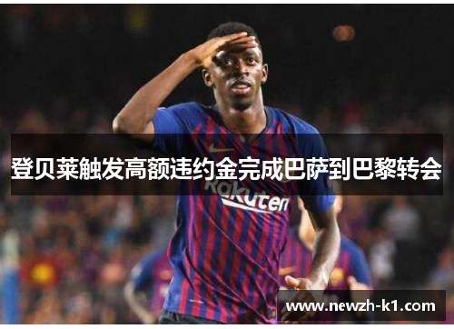 登贝莱触发高额违约金完成巴萨到巴黎转会