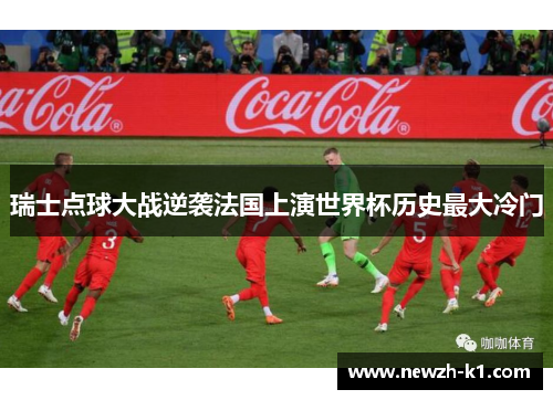 瑞士点球大战逆袭法国上演世界杯历史最大冷门 瑞士点球大战逆袭法国上演世界杯历史最大冷门