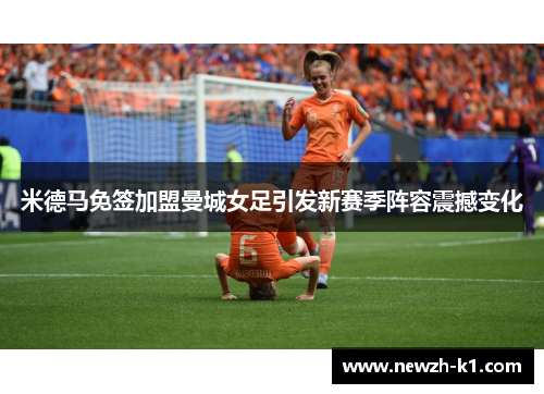 米德马免签加盟曼城女足引发新赛季阵容震撼变化